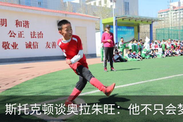 斯托克顿谈奥拉朱旺：他不只会梦幻脚步 攻防两端都极难对付