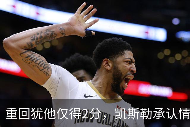 重回犹他仅得2分，凯斯勒承认情绪失控拖了后腿